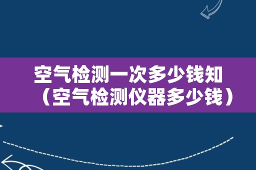 空气检测一次多少钱知（空气检测仪器多少钱）