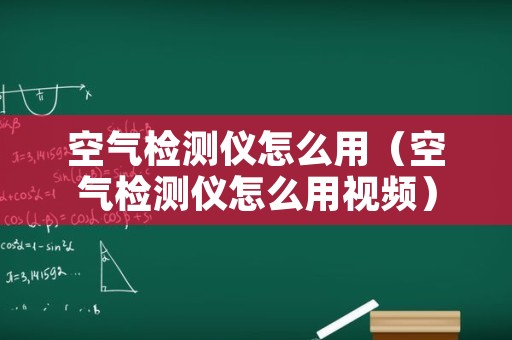 空气检测仪怎么用（空气检测仪怎么用视频）