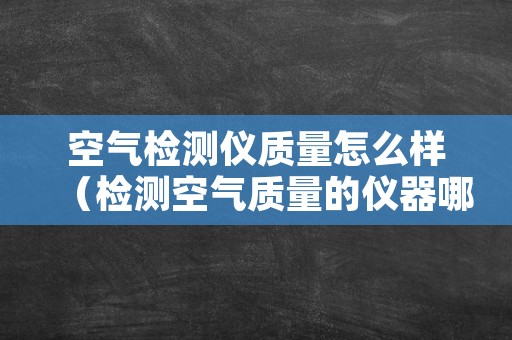 空气检测仪质量怎么样（检测空气质量的仪器哪个品牌好）