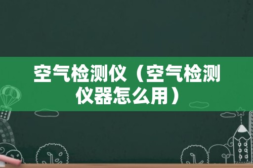 空气检测仪（空气检测仪器怎么用）