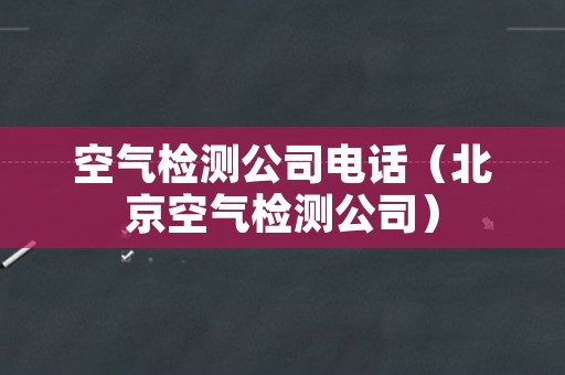 空气检测公司电话（北京空气检测公司）