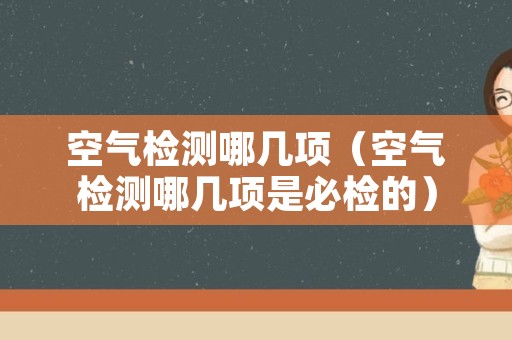 空气检测哪几项（空气检测哪几项是必检的）