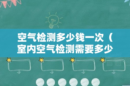空气检测多少钱一次（室内空气检测需要多少钱）