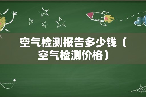 空气检测报告多少钱（空气检测价格）