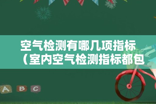 空气检测有哪几项指标（室内空气检测指标都包括什么）