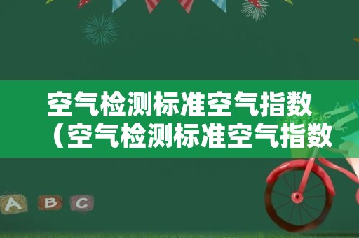 空气检测标准空气指数（空气检测标准空气指数计算）