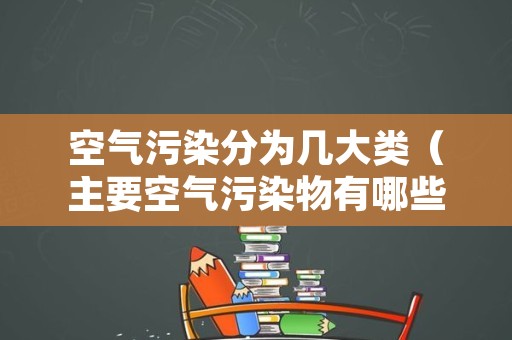 空气污染分为几大类（主要空气污染物有哪些分类）