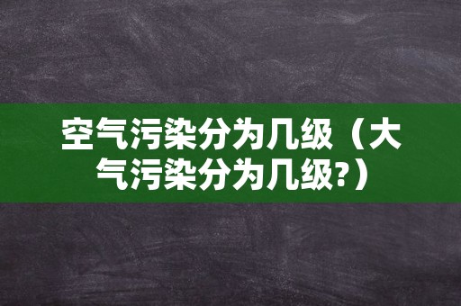 空气污染分为几级（大气污染分为几级?）
