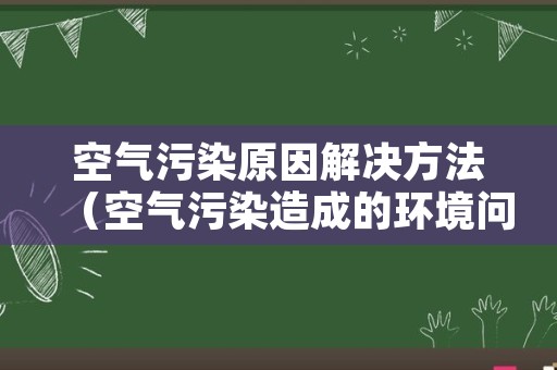 空气污染原因解决方法（空气污染造成的环境问题）