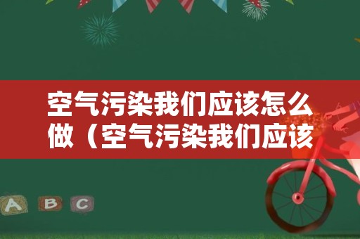 空气污染我们应该怎么做（空气污染我们应该做什么）
