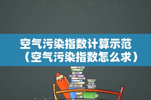 空气污染指数计算示范（空气污染指数怎么求）