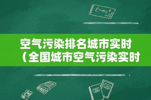 空气污染排名城市实时（全国城市空气污染实时排名）