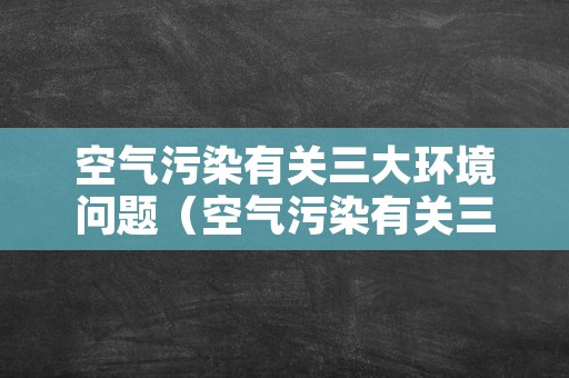 空气污染有关三大环境问题（空气污染有关三大环境问题是什么）