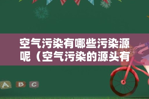 空气污染有哪些污染源呢（空气污染的源头有哪些）