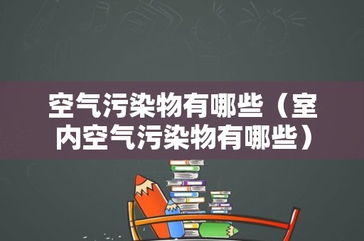 空气污染物有哪些（室内空气污染物有哪些）