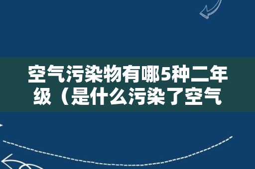 空气污染物有哪5种二年级（是什么污染了空气二年级）