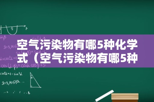空气污染物有哪5种化学式（空气污染物有哪5种化学式名称）