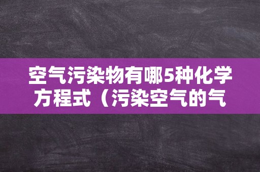 空气污染物有哪5种化学方程式（污染空气的气体有哪些化学）