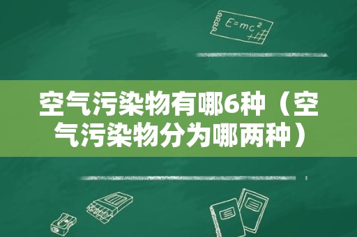 空气污染物有哪6种（空气污染物分为哪两种）