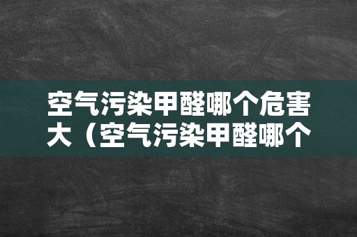 空气污染甲醛哪个危害大（空气污染甲醛哪个危害大些）