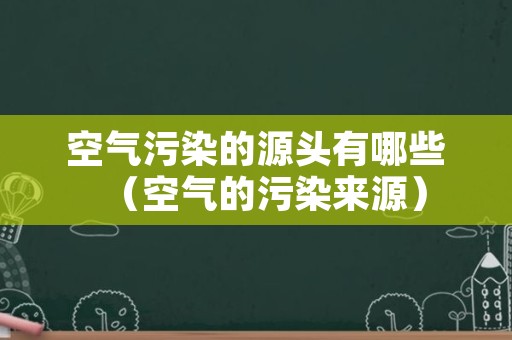 空气污染的源头有哪些（空气的污染来源）