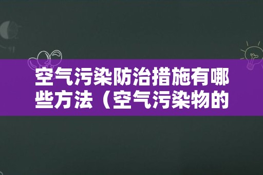 空气污染防治措施有哪些方法（空气污染物的防治措施）