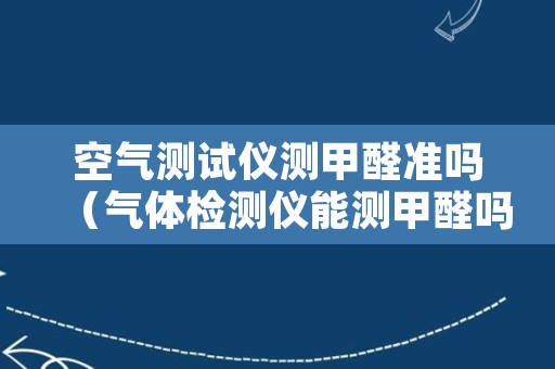 空气测试仪测甲醛准吗（气体检测仪能测甲醛吗?怎样测）