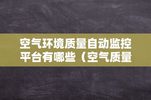 空气环境质量自动监控平台有哪些（空气质量实时监控）