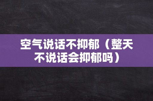 空气说话不抑郁（整天不说话会抑郁吗）