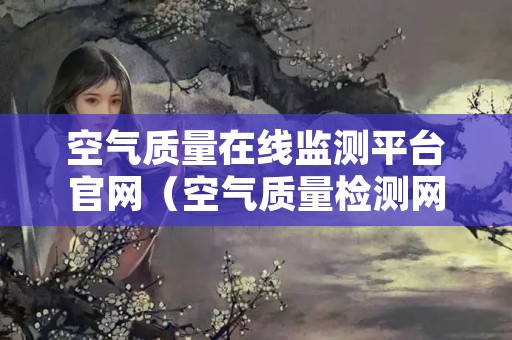 空气质量在线监测平台官网（空气质量检测网站）