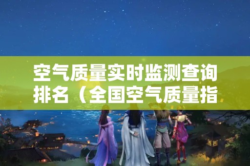 空气质量实时监测查询排名（全国空气质量指数查询实时监测）