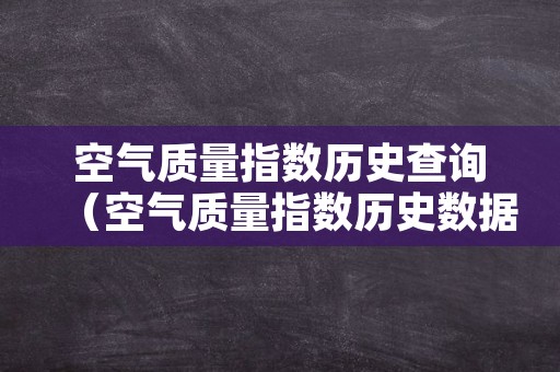 空气质量指数历史查询（空气质量指数历史数据查询）