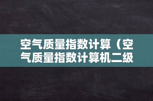 空气质量指数计算（空气质量指数计算机二级）