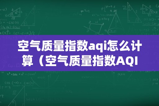 空气质量指数aqi怎么计算（空气质量指数AQI是什么意思）