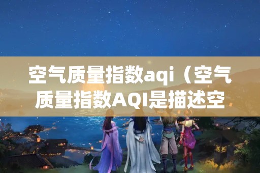 空气质量指数aqi（空气质量指数AQI是描述空气质量状况的指数）