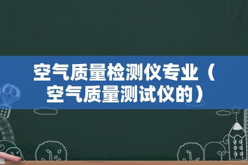 空气质量检测仪专业（空气质量测试仪的）