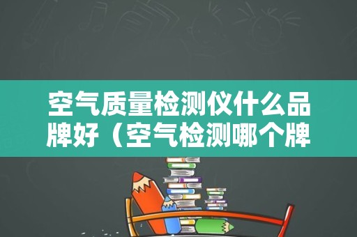 空气质量检测仪什么品牌好（空气检测哪个牌子好）