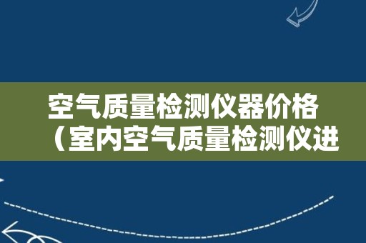空气质量检测仪器价格（室内空气质量检测仪进口）