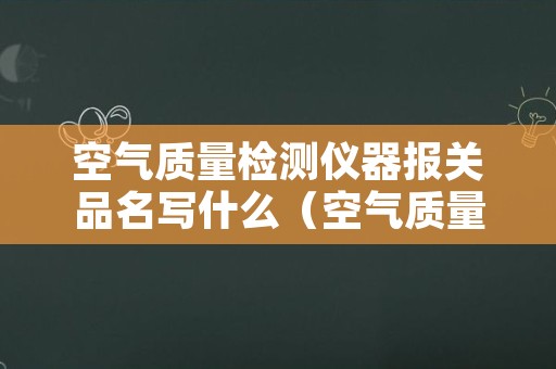 空气质量检测仪器报关品名写什么（空气质量检测气体有哪些）