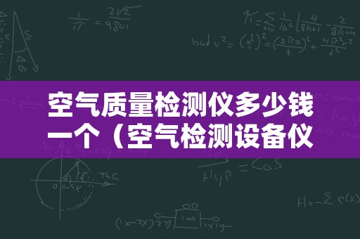 空气质量检测仪多少钱一个（空气检测设备仪器价格）