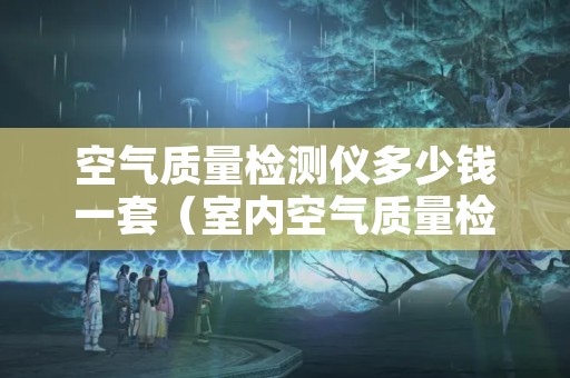 空气质量检测仪多少钱一套（室内空气质量检测仪多少钱）
