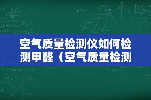 空气质量检测仪如何检测甲醛（空气质量检测仪可以测甲醛吗）