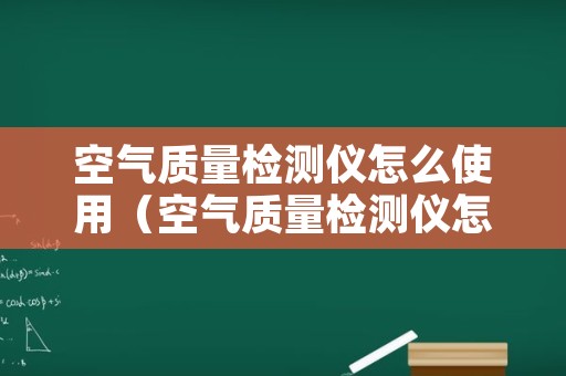 空气质量检测仪怎么使用（空气质量检测仪怎么使用方法）