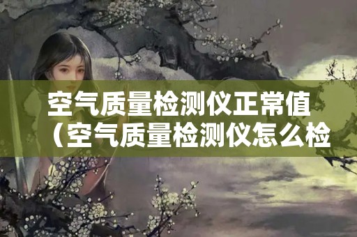 空气质量检测仪正常值（空气质量检测仪怎么检测）
