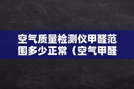空气质量检测仪甲醛范围多少正常（空气甲醛检测仪标准值）