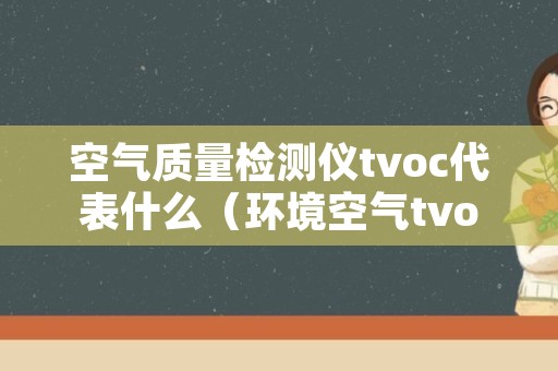 空气质量检测仪tvoc代表什么（环境空气tvoc的测定）
