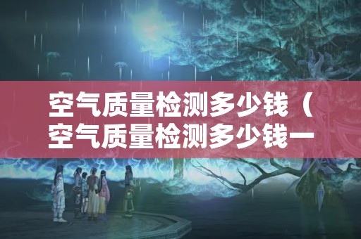 空气质量检测多少钱（空气质量检测多少钱一方）