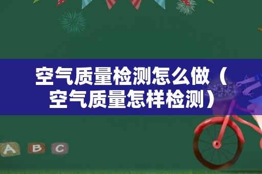 空气质量检测怎么做（空气质量怎样检测）