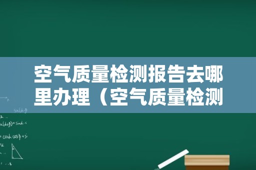 空气质量检测报告去哪里办理（空气质量检测报告去哪里办理呢）