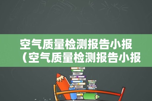 空气质量检测报告小报（空气质量检测报告小报怎么做）